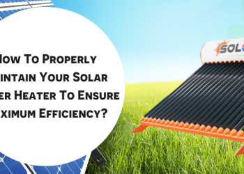 How To Properly Maintain Your Solar Water Heater To Ensure Maximum Efficiency?
