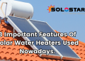 3 Important features of Solar Water Heaters used Nowadays.