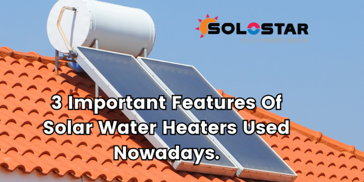 3 Important features of Solar Water Heaters used Nowadays.