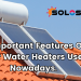 3 Important features of Solar Water Heaters used Nowadays.