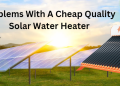 3 Common Problems With A Cheap Quality Solar Water Heater
