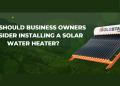 Why Should Business Owners Install A Solar Water Heater? –