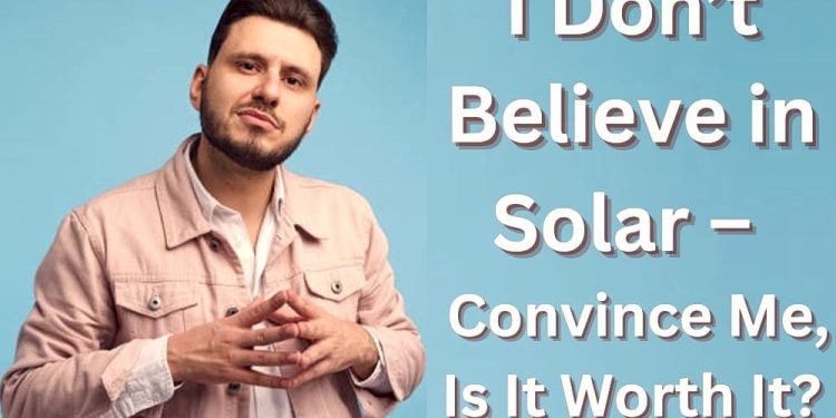I Don’t Believe in Solar – Convince Me, Is It Worth It?