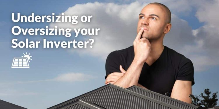 Solar Inverter Undersizing Vs Oversizing: What Should I Do?