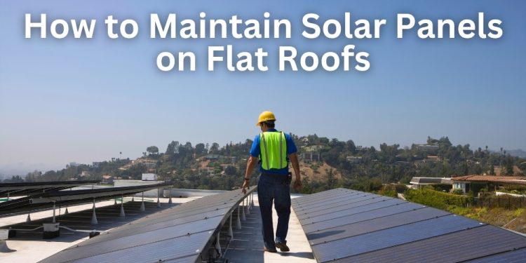How to Maintain Solar Panels on Flat Roofs