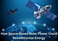 How Space-Based Solar Power Could Revolutionise Energy