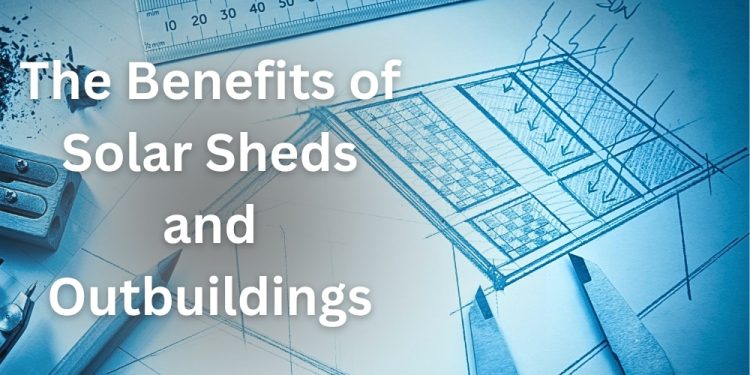 The Benefits of Solar Sheds and Outbuildings
